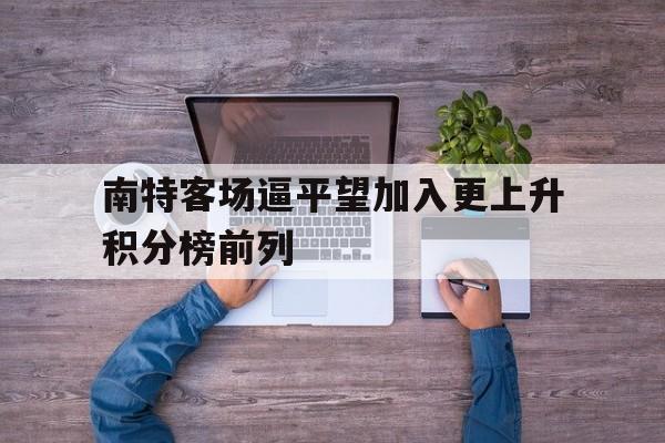 包含南特客场逼平望加入更上升积分榜前列的词条