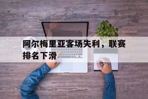 关于阿尔梅里亚客场失利，联赛排名下滑的信息